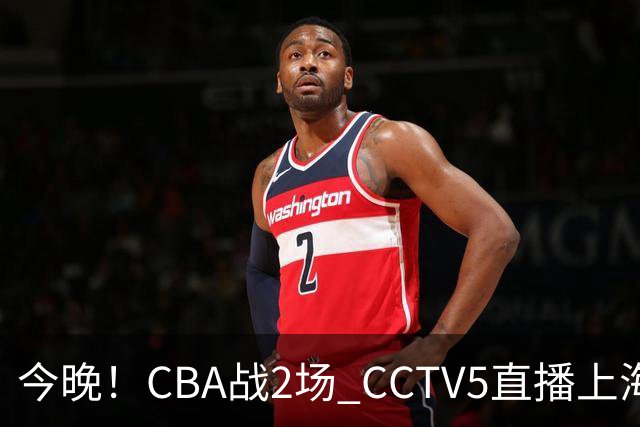 今晚！CBA战2场 CCTV5直播上海男篮VS北控，张镇麟+王哲林PK廖三宁